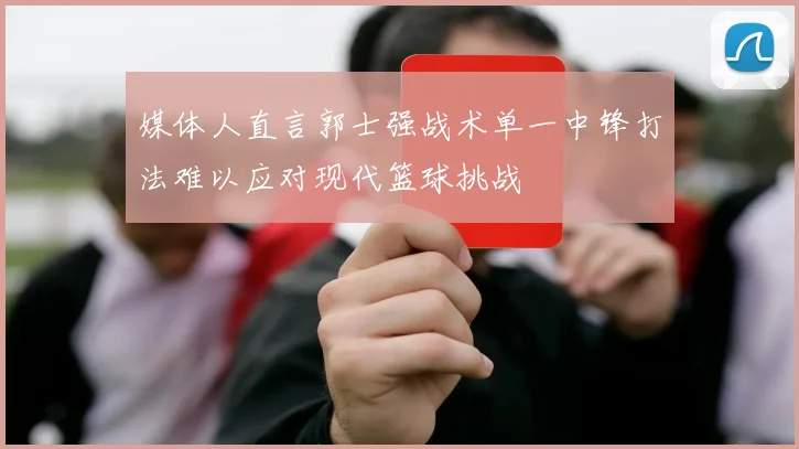 媒体人直言郭士强战术单一中锋打法难以应对现代篮球挑战