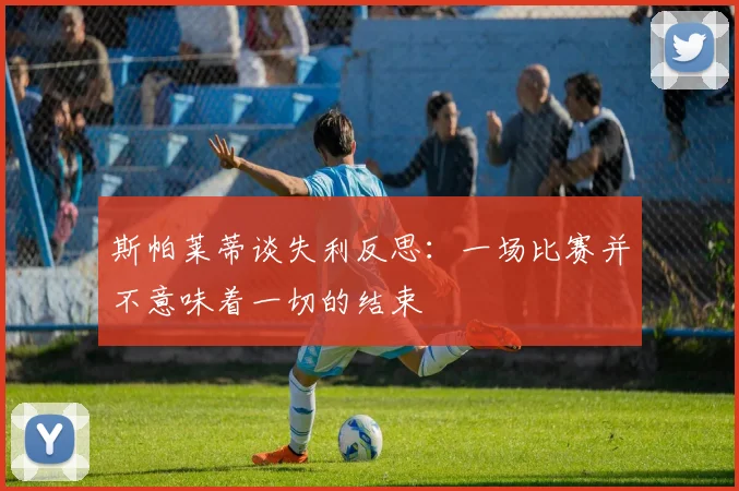 斯帕莱蒂谈失利反思：一场比赛并不意味着一切的结束