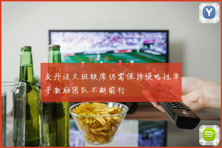 麦丹谈文班缺席仍需保持侵略性华子激励团队不断前行