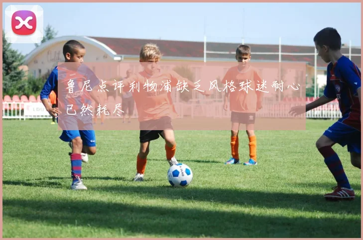 鲁尼点评利物浦缺乏风格球迷耐心已然耗尽