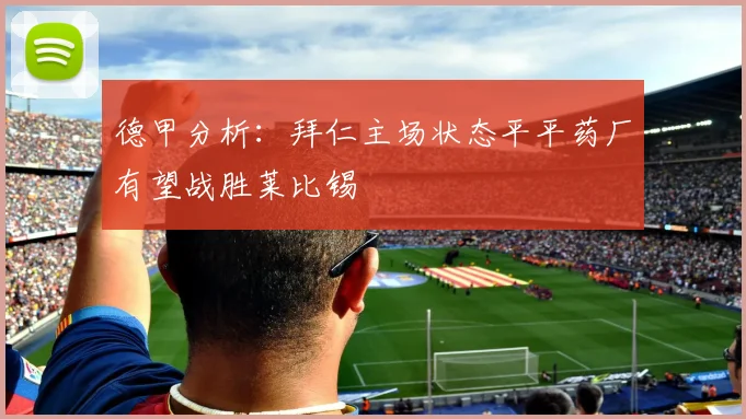 德甲分析：拜仁主场状态平平药厂有望战胜莱比锡