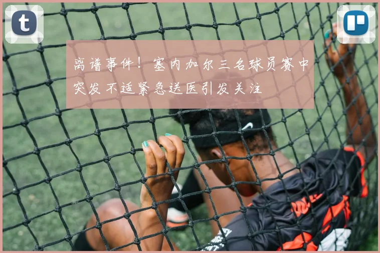 离谱事件！塞内加尔三名球员赛中突发不适紧急送医引发关注
