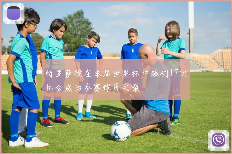 特罗萨德在本届世界杯中独创17次机会成为参赛球员之最