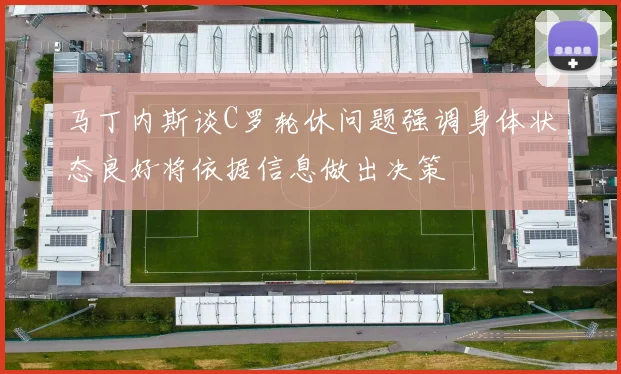 马丁内斯谈C罗轮休问题强调身体状态良好将依据信息做出决策