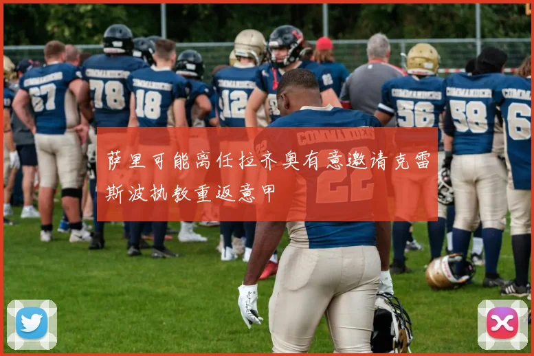 萨里可能离任拉齐奥有意邀请克雷斯波执教重返意甲