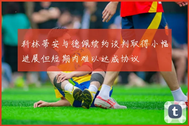 科林蒂安与德佩续约谈判取得小幅进展但短期内难以达成协议
