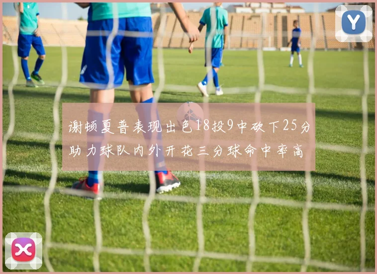 谢顿夏普表现出色18投9中砍下25分助力球队内外开花三分球命中率高达50