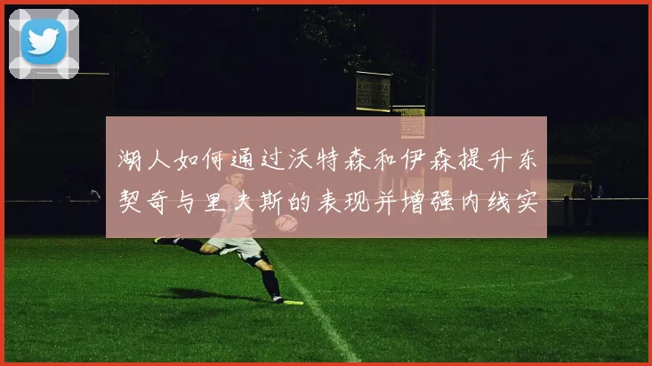 湖人如何通过沃特森和伊森提升东契奇与里夫斯的表现并增强内线实力