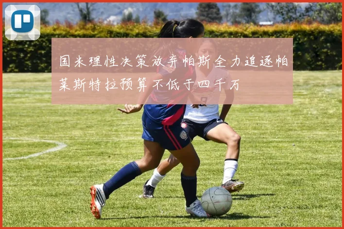 国米理性决策放弃帕斯全力追逐帕莱斯特拉预算不低于四千万