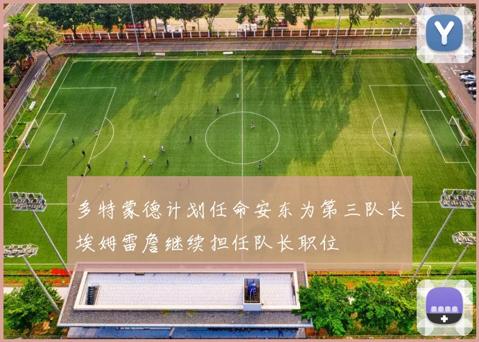 多特蒙德计划任命安东为第三队长埃姆雷詹继续担任队长职位