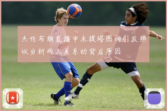 杰伦布朗直播中未提塔图姆引发热议分析两人关系的背后原因